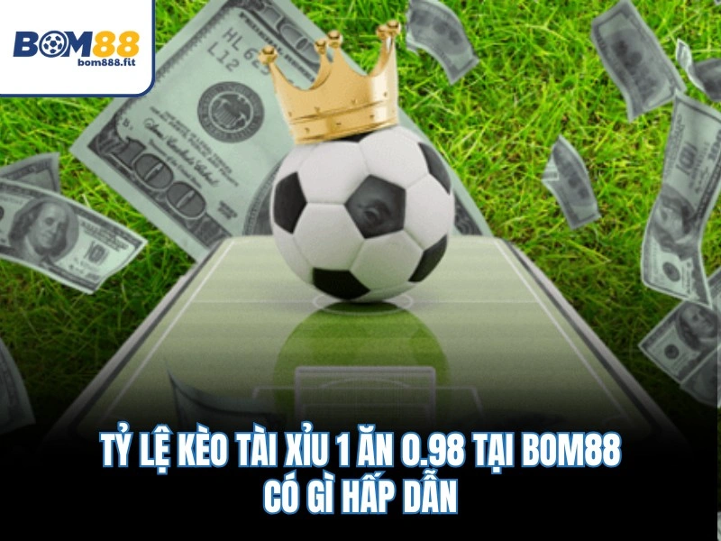 Tỷ lệ kèo Tài Xỉu 1 ăn 0.98 tại BOM88 có gì hấp dẫn