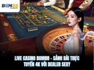 Live Casino BOM88 – Sảnh Bài Trực Tuyến 4K Với Dealer Sexy